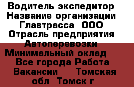 Водитель-экспедитор › Название организации ­ Главтрасса, ООО › Отрасль предприятия ­ Автоперевозки › Минимальный оклад ­ 1 - Все города Работа » Вакансии   . Томская обл.,Томск г.